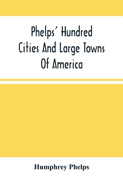 Phelps' Hundred Cities And Large Towns Of America: With Railroad Distances Throughout The United States, Maps Of Thirteen Cities, And Other Embellishments