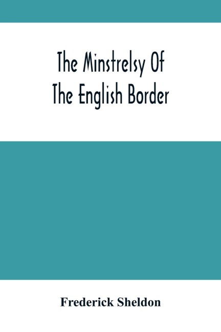 The Minstrelsy Of The English Border: Being A Collection Of Ballads, Ancient, Remodelled, And Original, Founded On Well Known Border Legends