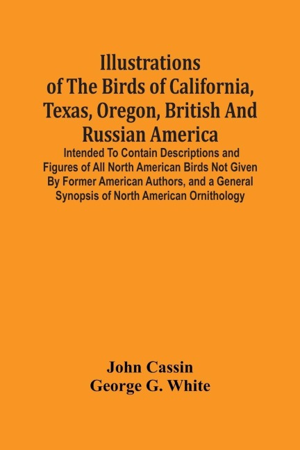 Illustrations Of The Birds Of California, Texas, Oregon, British And Russian America.: Intended To Contain Descriptions And Figures Of All North American Birds Not Given By Former American Authors, And A General Synopsis Of North American Ornithology