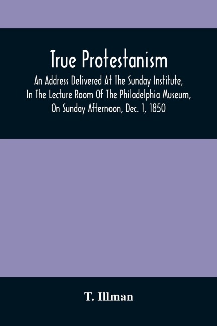 True Protestanism: An Address Delivered At The Sunday Institute, In The Lecture Room Of The Philadelphia Museum, On Sunday Afternoon, Dec. 1, 1850, Intended As A Review Of Two Lectures, One By Archbishop John Hughes, At St. Patrick'S Cathedral, New York,