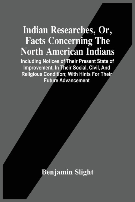 Indian Researches, Or, Facts Concerning The North American Indians: Including Notices Of Their Present State Of Improvement, In Their Social, Civil, And Religious Condition; With Hints For Their Future Advancement