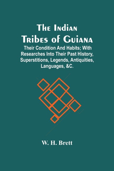 The Indian Tribes Of Guiana: Their Condition And Habits ; With Researches Into Their Past History, Superstitions, Legends, Antiquities, Languages, &C.