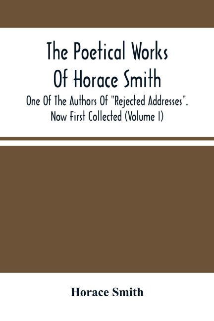 The Poetical Works Of Horace Smith: One Of The Authors Of Rejected Addresses. Now First Collected (Volume I)