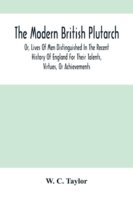 The Modern British Plutarch: Or, Lives Of Men Distinguished In The Recent History Of England For Their Talents, Virtues, Or Achievements
