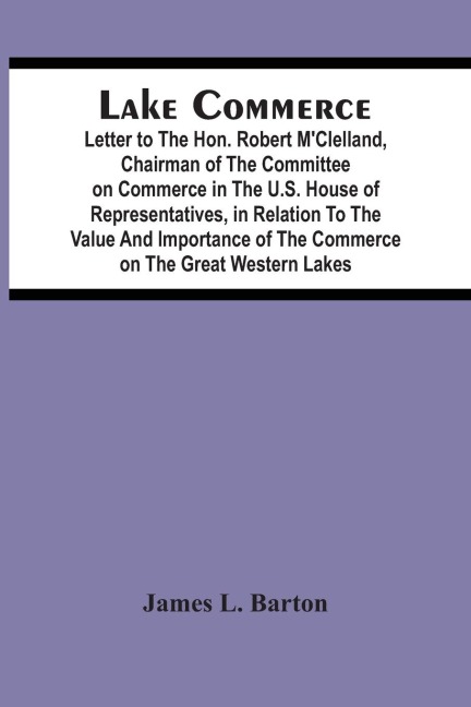Lake Commerce: Letter To The Hon. Robert MClelland, Chairman Of The Committee On Commerce In The U.S. House Of Representatives, In Relation To The Value And Importance Of The Commerce On The Great Western Lakes