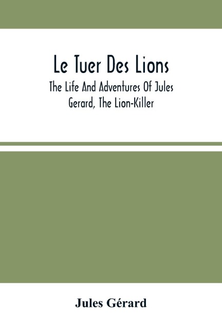 Le Tuer Des Lions: The Life And Adventures Of Jules Gerard, The Lion-Killer ; Comprising His Ten Years Campaigns Among The Lions Of Northern Africa