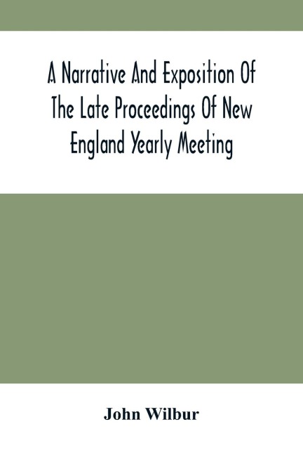 A Narrative And Exposition Of The Late Proceedings Of New England Yearly Meeting: With Some Of Its Subordinate Meetings And Their Committees, In Relation To The Doctrinal Controversy Now Existing In The Society Of Friends : Edited From Records Kept, From