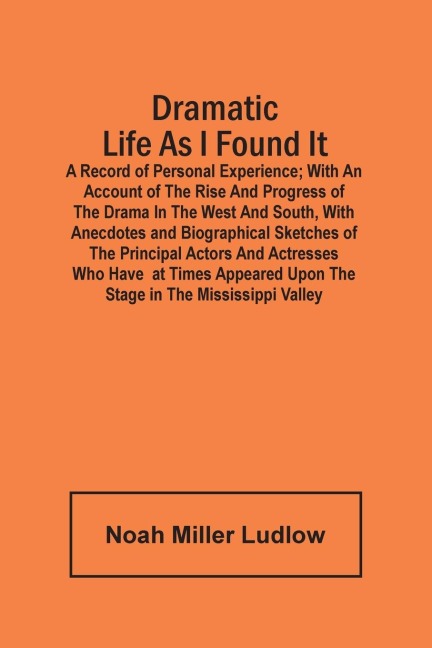 Dramatic Life As I Found It: A Record Of Personal Experience ; With An Account Of The Rise And Progress Of The Drama In The West And South, With Anecdotes And Biographical Sketches Of The Principal Actors And Actresses Who Have At Times Appeared Upon The