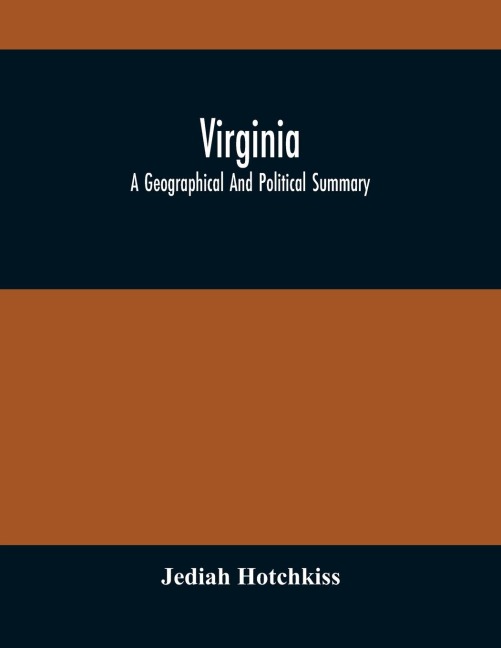 Virginia; A Geographical And Political Summary; Embracing A Description Of The State, Its Geology, Soils, Minerals And Climate ; Its Animal And Vegetable Productions ; Manufacturing And Commercial Facilities ; Religious And Educational Advantages ; Intern