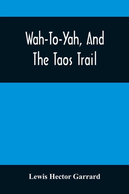 Wah-To-Yah, And The Taos Trail: Or, Prairie Travel And Scalp Dances, With A Look At Los Rancheros From Muleback And The Rocky Mountain Camp-Fire