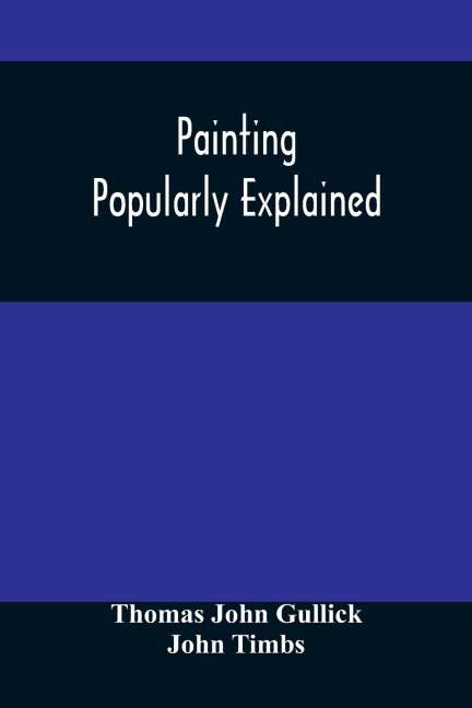 Painting Popularly Explained: Including Fresco, Oil, Mosaic, Water-Color, Water-Glass, Tempera, Encaustic, Miniature, Painting On Ivory, Vellum, Pottery, Porcelain, Enamel, Glass, &C. With Historical Sketches Of The Progress Of Art