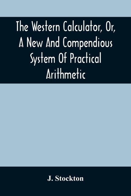 The Western Calculator, Or, A New And Compendious System Of Practical Arithmetic: Containing The Elementary Principles And Rules Of Calculation In Whole, Mixed, And Decimal Numbers