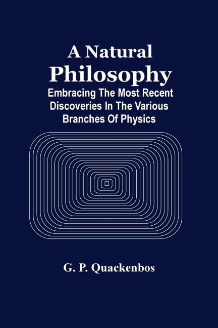 A Natural Philosphy; Embracing The Most Recent Discoveries In The Various Branches Of Physics