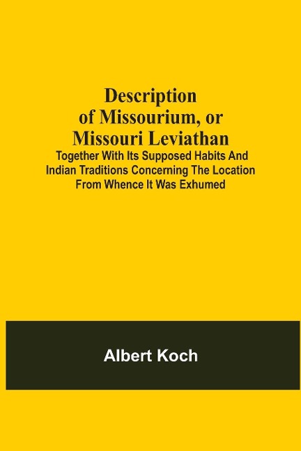 Description Of Missourium, Or Missouri Leviathan: Together With Its Supposed Habits And Indian Traditions Concerning The Location From Whence It Was Exhumed; Also, Comparisons Of The Whale, Crocodile And Missourium With The Leviathan, As Described In 41St