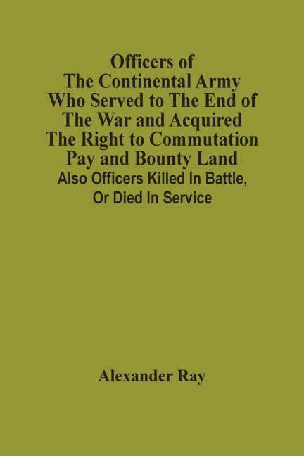 Officers Of The Continental Army Who Served To The End Of The War And Acquired The Right To Commutation Pay And Bounty Land: Also Officers Killed In Battle, Or Died In Service