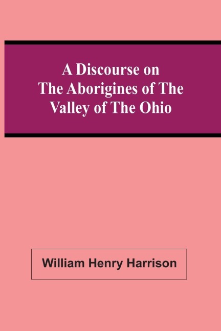 A Discourse On The Aborigines Of The Valley Of The Ohio: In Which The Opinions Of The Conquest Of That Valley By The Iroquois, Or Six Nations, In The Seventeenth Century, Supported By Cadwallader Colden, Governor Pownal, Dr. Franklin, The Hon. De Witt Cl