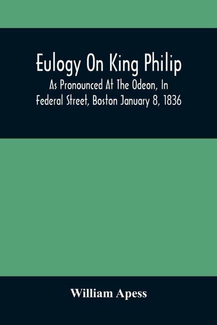 Eulogy On King Philip; As Pronounced At The Odeon, In Federal Street, Boston January 8, 1836