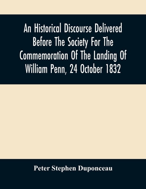 An Historical Discourse Delivered Before The Society For The Commemoration Of The Landing Of William Penn, 24 October 1832: Being The One Hundred And Fiftieth Anniversary Of That Event