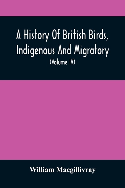 A History Of British Birds, Indigenous And Migratory: Including Their Organization, Habits, And Relation; Remarks On Classification And Nomenclature; An Account Of The Principal Organs Of Birds, And Observations Relative To Practical Ornithology (Volume I