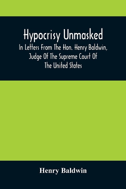 Hypocrisy Unmasked; In Letters From The Hon. Henry Baldwin, Judge Of The Supreme Court Of The United States, To Stephen Simpson, Esq., Editor Of The Pennsylvania Whig