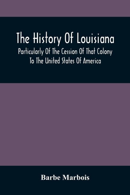 The History Of Louisiana, Particularly Of The Cession Of That Colony To The United States Of America ; With An Introductory Essay On The Constitution And Government Of The United States