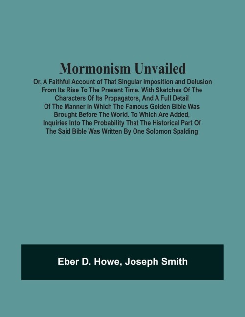 Mormonism Unvailed: Or, A Faithful Account Of That Singular Imposition And Delusion From Its Rise To The Present Time. With Sketches Of The Characters Of Its Propagators, And A Full Detail Of The Manner In Which The Famous Golden Bible Was Brought Before