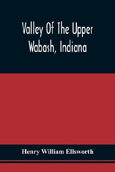 Valley Of The Upper Wabash, Indiana: With Hints On Its Agricultural Advantages ; Plan Of A Dwelling, Estimates Of Cultivation, And Notices Of Labor-Saving Machines