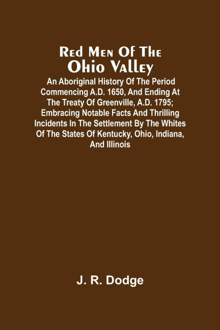 Red Men Of The Ohio Valley: An Aboriginal History Of The Period Commencing A.D. 1650, And Ending At The Treaty Of Greenville, A.D. 1795 ; Embracing Notable Facts And Thrilling Incidents In The Settlement By The Whites Of The States Of Kentucky, Ohio, Ind