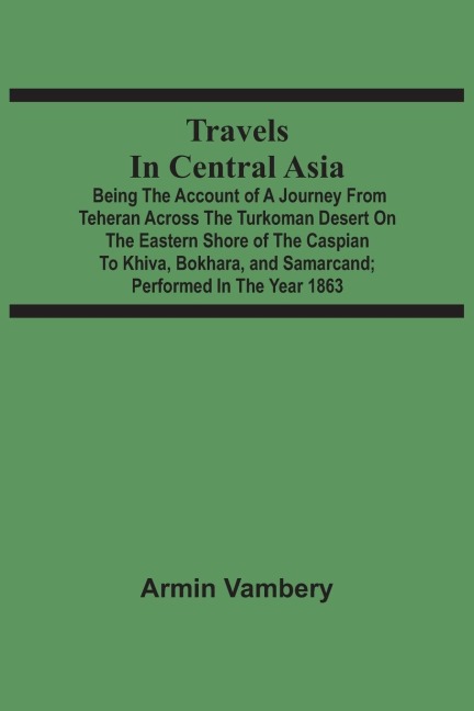 Travels In Central Asia: Being The Account Of A Journey From Teheran Across The Turkoman Desert On The Eastern Shore Of The Caspian To Khiva, Bokhara, And Samarcand ; Performed In The Year 1863