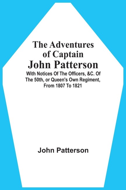 The Adventures Of Captain John Patterson: With Notices Of The Officers, &C. Of The 50Th, Or QueenS Own Regiment, From 1807 To 1821