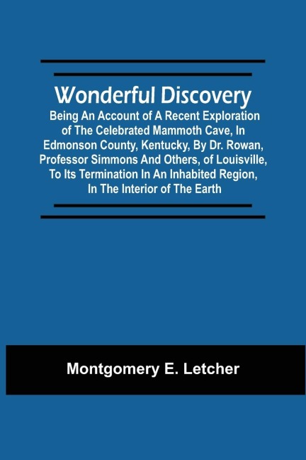 Wonderful Discovery: Being An Account Of A Recent Exploration Of The Celebrated Mammoth Cave, In Edmonson County, Kentucky, By Dr. Rowan, Professor Simmons And Others, Of Louisville, To Its Termination In An Inhabited Region, In The Interior Of The Earth