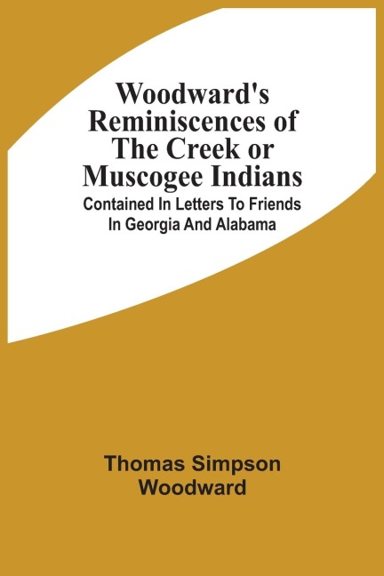 WoodwardS Reminiscences Of The Creek Or Muscogee Indians: Contained In Letters To Friends In Georgia And Alabama