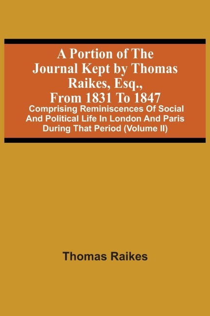 A Portion Of The Journal Kept By Thomas Raikes, Esq., From 1831 To 1847: Comprising Reminiscences Of Social And Political Life In London And Paris During That Period (Volume Ii)