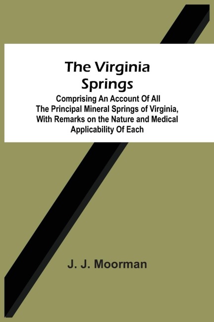 The Virginia Springs: Comprising An Account Of All The Principal Mineral Springs Of Virginia, With Remarks On The Nature And Medical Applicability Of Each