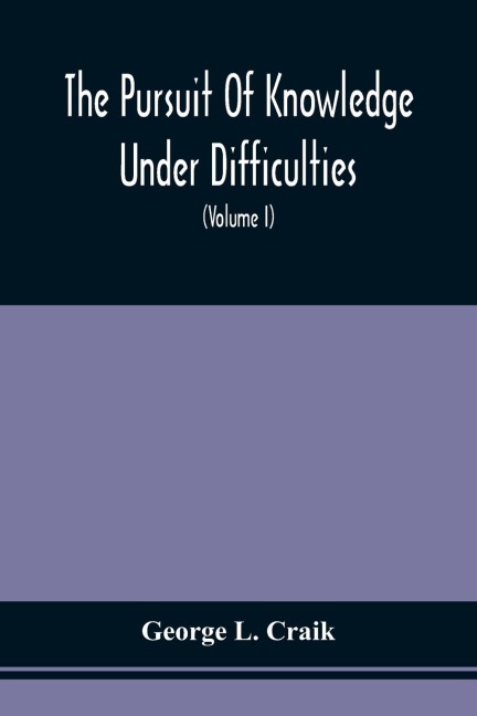 The Pursuit Of Knowledge Under Difficulties: Its Pleasures And Rewards, Illustrated By Memoirs Of Eminent Men (Volume I)
