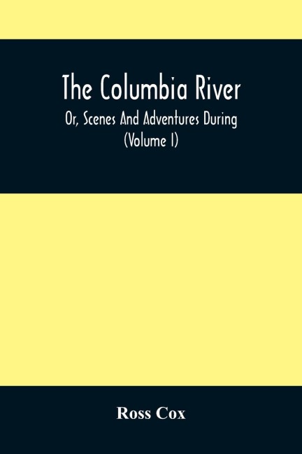 The Columbia River , Or, Scenes And Adventures During A Residence Of Six Years On The Western Side Of The Rocky Mountains Among Various Tribes Of Indians Hitherto Unknown: Together With A Journey Across The American Continent (Volume I)