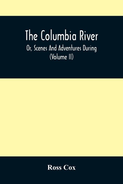 The Columbia River , Or, Scenes And Adventures During A Residence Of Six Years On The Western Side Of The Rocky Mountains Among Various Tribes Of Indians Hitherto Unknown: Together With A Journey Across The American Continent (Volume Ii)