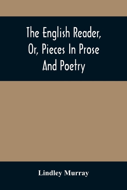 The English Reader, Or, Pieces In Prose And Poetry: Selected From The Best Writers : Designed To Assist Young Persons To Read With Propriety And Effect, To Improve Their Language And Sentiments, And To Inculcate Some Of The Most Important Principles Of P