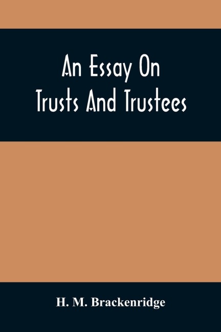 An Essay On Trusts And Trustees: In Relation To The Settlement Of Real Estate, The Power Of Trustees, And Involving Many Of The Most Abstruse Questions In The English And American Law Of Tenures