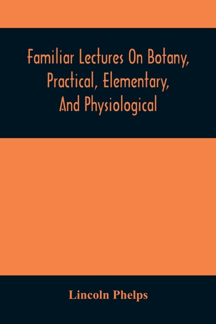 Familiar Lectures On Botany, Practical, Elementary, And Physiological: With An Appendix, Containing Descriptions Of The Plants Of The United States And Exotics, &C. For The Use Of Seminaries And Private Students