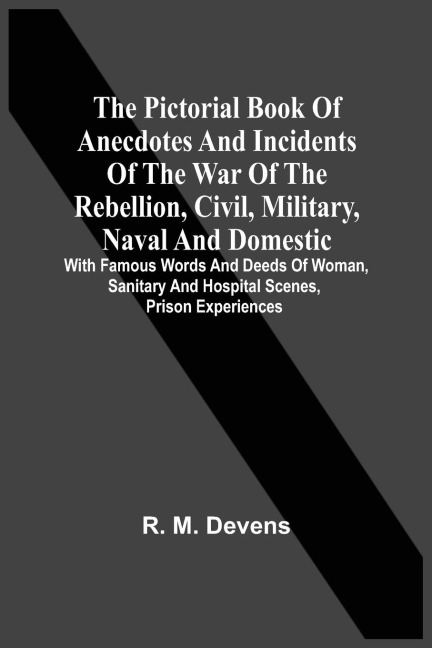 The Pictorial Book Of Anecdotes And Incidents Of The War Of The Rebellion, Civil, Military, Naval And Domestic: With Famous Words And Deeds Of Woman, Sanitary And Hospital Scenes, Prison Experiences