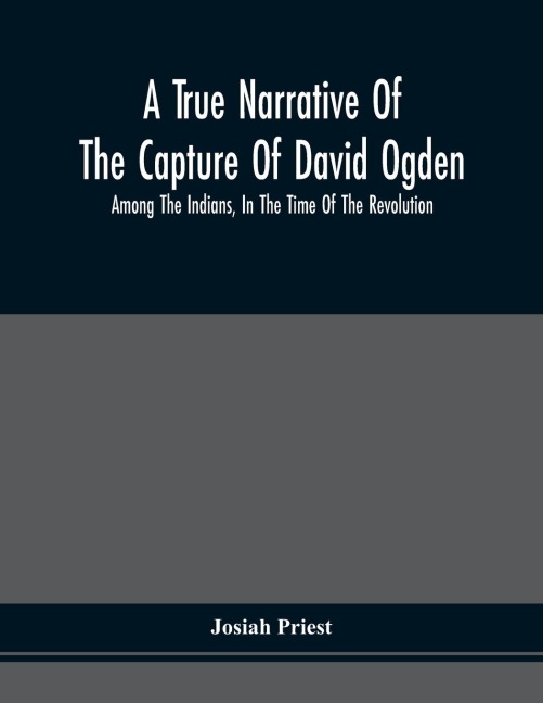 A True Narrative Of The Capture Of David Ogden, Among The Indians, In The Time Of The Revolution, And Of The Slavery And Sufferings He Endured, With An Account Of His Almost Miraculous Escape After Several Years Bondage With Eight Other Highly Interestin