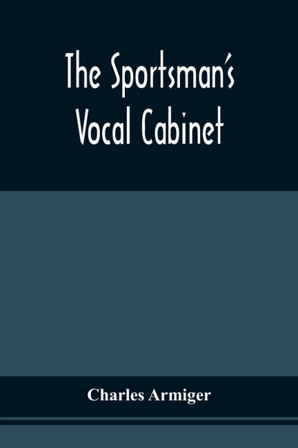 The SportsmanS Vocal Cabinet: Comprising An Extensive Collection Of Scarce, Curious, And Original Songs And Ballads, Relative To Field Sports