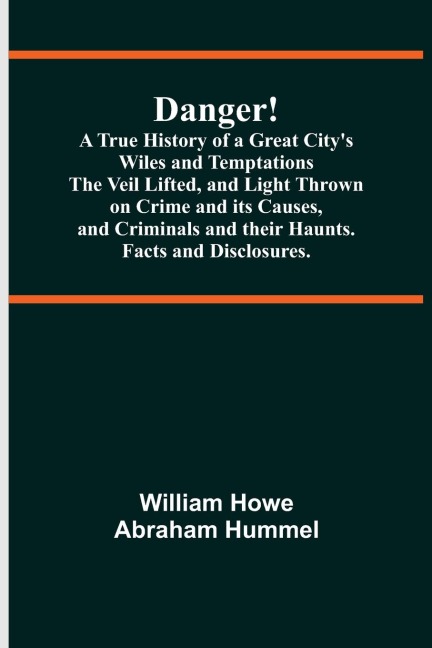 Danger! A True History of a Great City's Wiles and Temptations The Veil Lifted, and Light Thrown on Crime and its Causes,and Criminals and their Haunts. Facts and Disclosures.