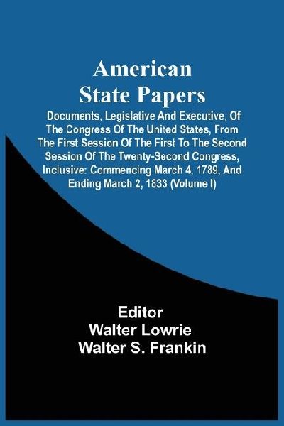 American State Papers; Documents, Legislative And Executive, Of The Congress Of The United States, From The First Session Of The First To The Second Session Of The Twenty-Second Congress, Inclusive: Commencing March 4, 1789, And Ending March 2, 1833 (Volu