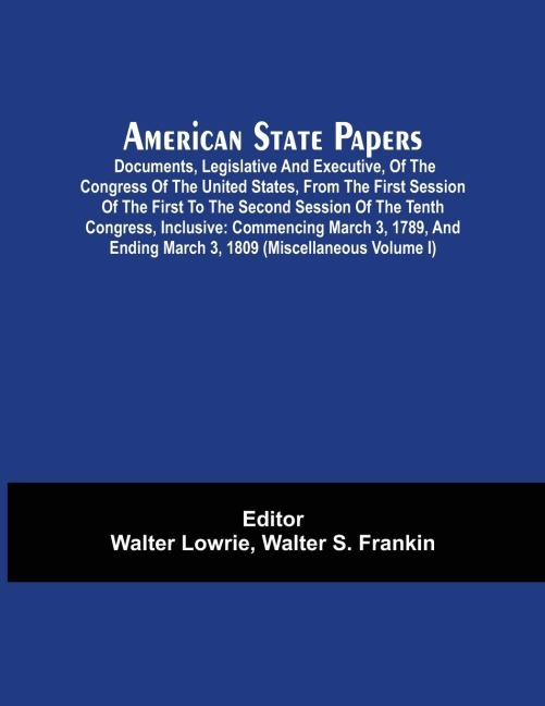 American State Papers; Documents, Legislative And Executive, Of The Congress Of The United States, From The First Session Of The First To The Second Session Of The Tenth Congress, Inclusive: Commencing March 3, 1789, And Ending March 3, 1809 (Miscellaneou