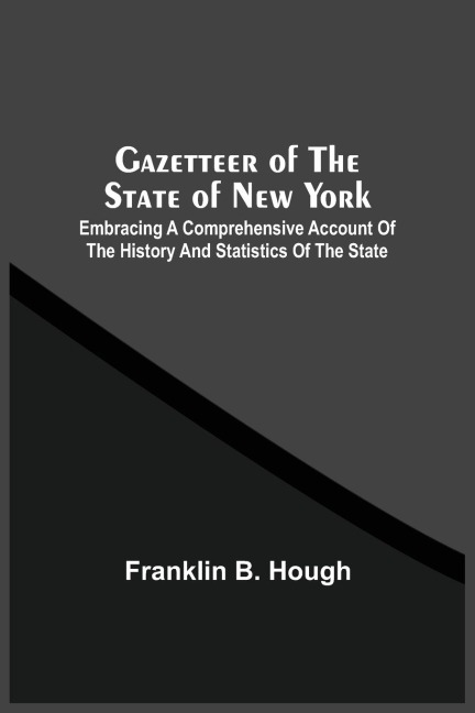 Gazetteer Of The State Of New York: Embracing A Comprehensive Account Of The History And Statistics Of The State, With Geological And Topographical Descriptions, And Recent Statistical Tables Representing The Present Condition Of Each County, City, Town,
