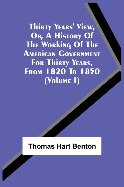Thirty Years View, Or, A History Of The Working Of The American Government For Thirty Years, From 1820 To 1850 (Volume I)