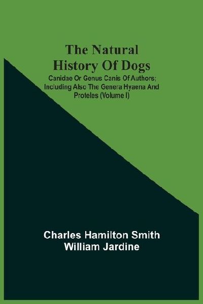 The Natural History Of Dogs: Canidae Or Genus Canis Of Authors ; Including Also The Genera Hyaena And Proteles (Volume I)