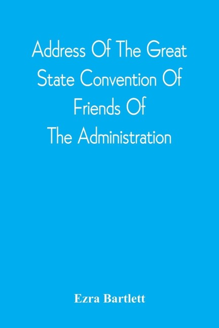 Address Of The Great State Convention Of Friends Of The Administration, Assembled At The Capitol In Concord, June 12, 1828: With The Speech Of Mr. Bartlett, In Reply To The Charges Which Have Been Made Against Mr. Adams